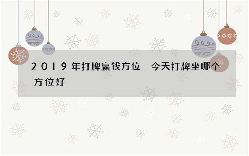2019年打牌赢钱方位 今天打牌坐哪个方位好